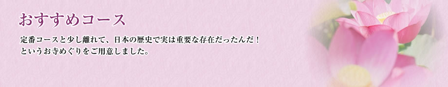 おすすめコース：定番コースと少し離れて、日本の歴史では実は重要な存在だったんだ！というお寺巡りをご用意しました。