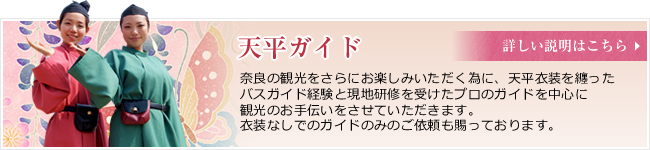 天平ガイド：奈良の観光をさらにお楽しみいただく為に天平衣装を纏ったバスガイド経験と現地研修を受けたプロのガイドを中心にて観光のお手伝いをさせていただきます。衣装なしでのガイドのみのご依頼も賜っております。